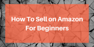 How To Sell on Amazon For Beginners